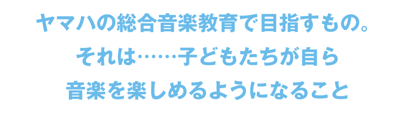 ヤマハが目指すのは、子どもたちが自ら音楽を楽しめるようになること